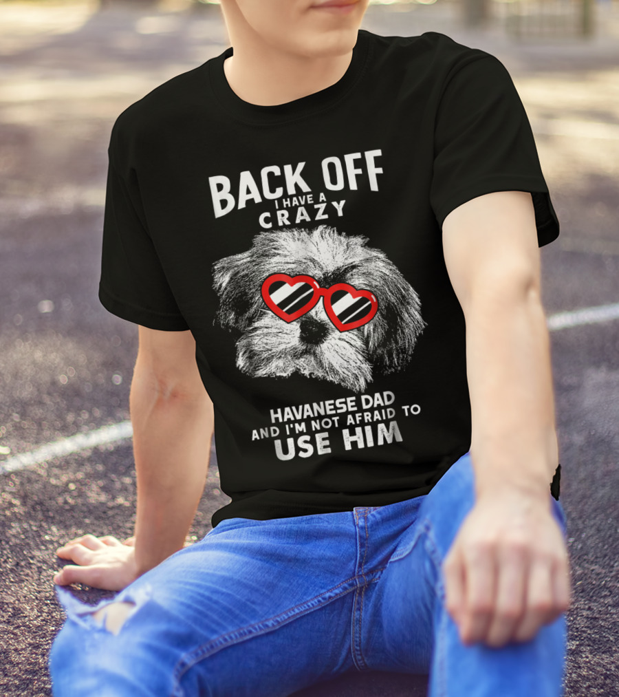 Back Off I Have A Crazy Havanese Dad And I'm Not Afraid To Use Him T-Shirt
