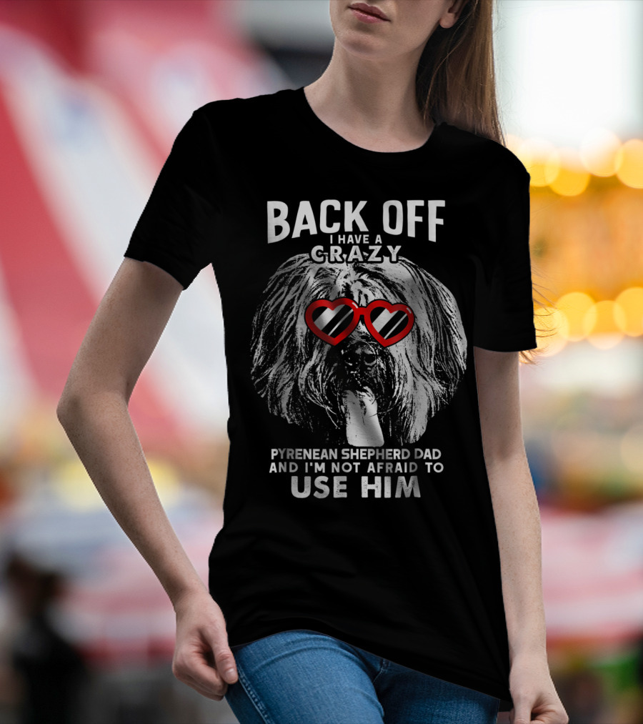 Back Off I Have A Crazy Pyrenean Shepherd Dad And I'm Not Afraid To Use Him T-Shirt