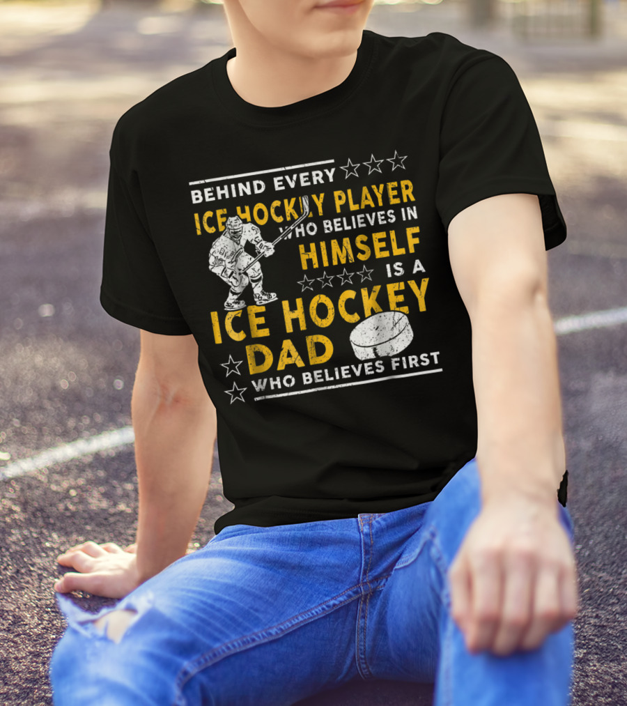 Behind Every Ice Hockey Player Who Believes In Himself Is A Ice Hockey Dad Who Believes First T-Shirt