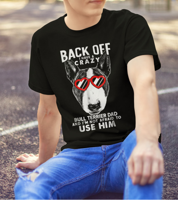 BACK OFF I HAVE A CRAZY BULL TERRIER DAD AND I'M NOT AFRAID TO USE HIM T-Shirt