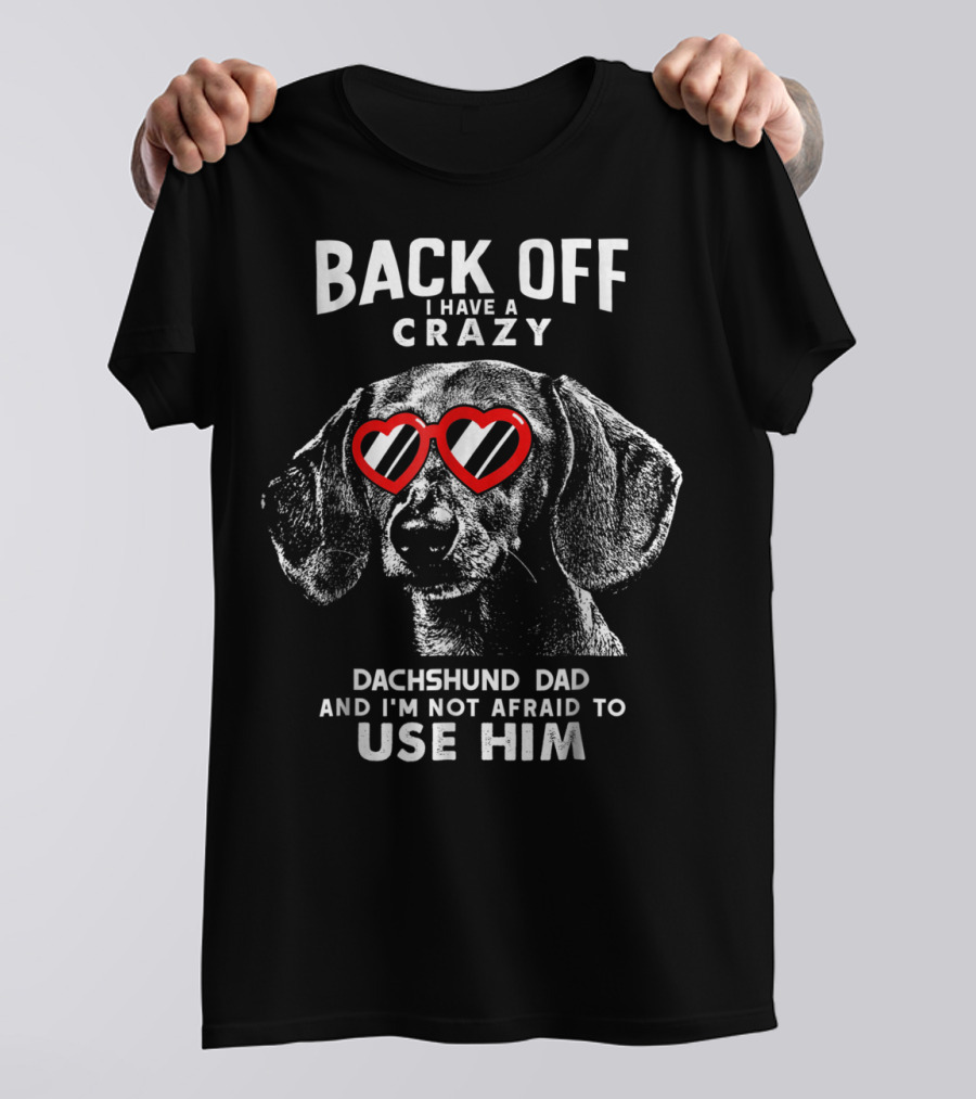 BACK OFF I HAVE A CRAZY DACHSHUND DAD AND I'M NOT AFRAID TO USE HIM T-Shirt