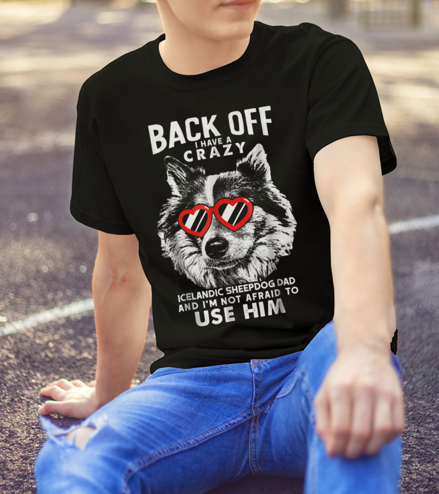 Back Off I Have A Crazy Icelandic Sheepdog Dad And I'm Not Afraid To Use Him T-Shirt