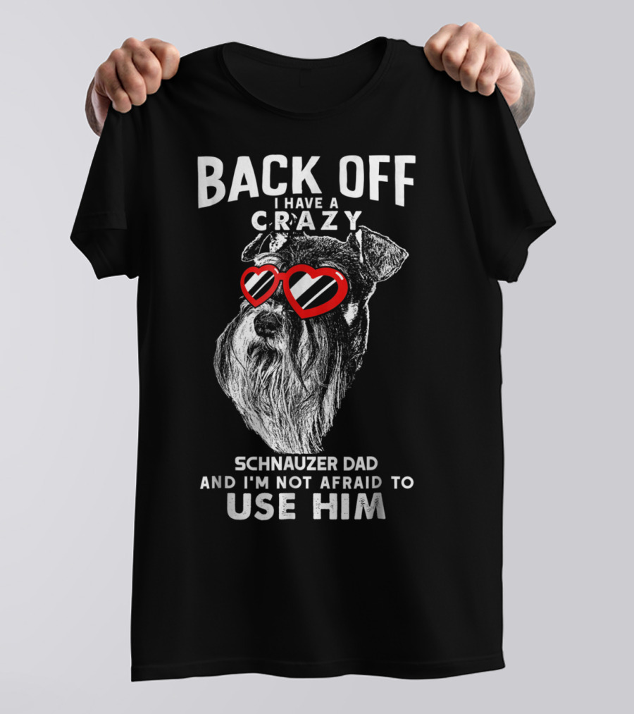 Back Off I Have A Crazy Schnauzer Dad And I'm Not Afraid To Use Him T-Shirt