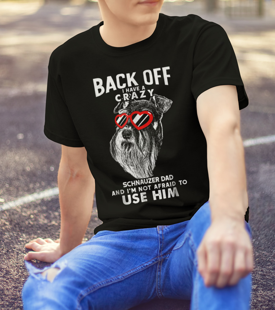 Back Off I Have A Crazy Schnauzer Dad And I'm Not Afraid To Use Him T-Shirt