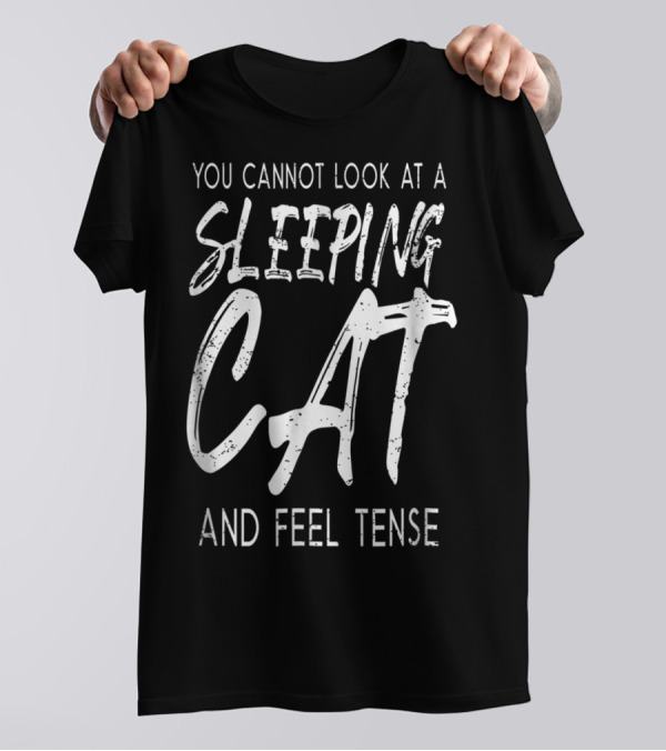 You Cannot Look At A Sleeping Cat And Feel Tense Cat Dad27 T-Shirt