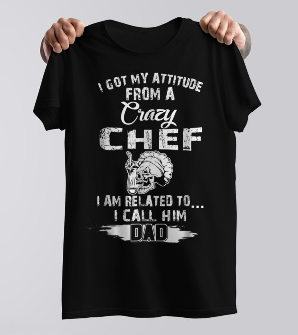 I Got My Attitude From A Crazy Chef I Am Related To I Call Him Dad T-Shirt