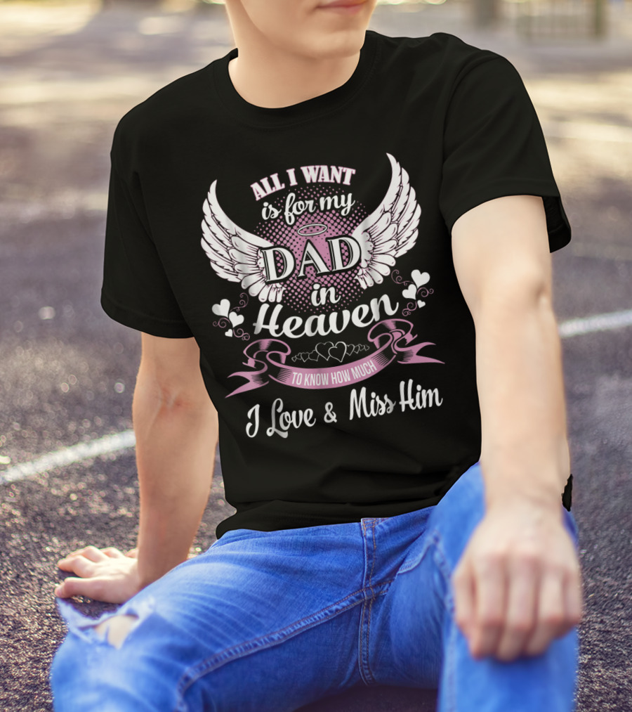All I Want Is For My Dad In Heaven To Know How Much I Love And Miss Him T-Shirt