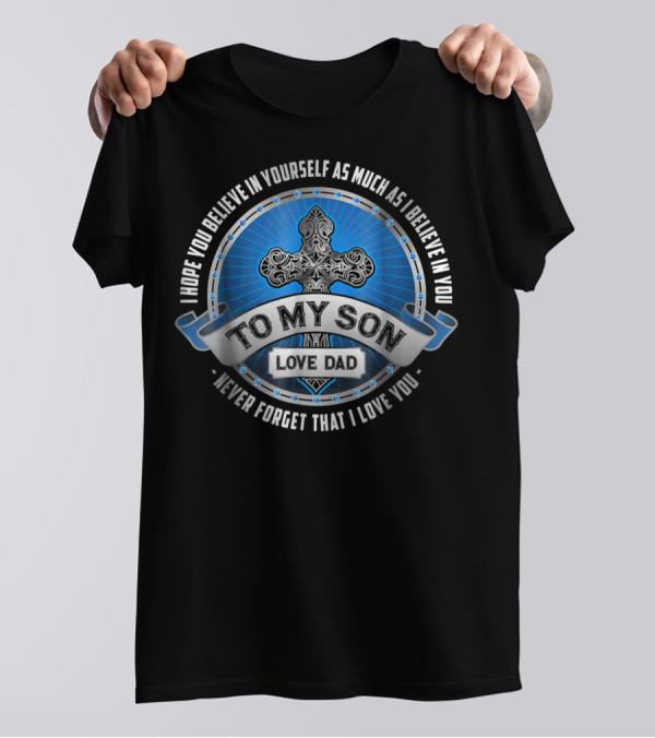 To My Son Love Dad I Hope You Believe In Yourself As Much As I Believe In You Never Forget That I Love You T-Shirt