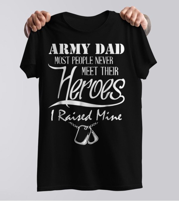 Army Dad Most People Never Meet Their Heroes I Raised Mine T-Shirt