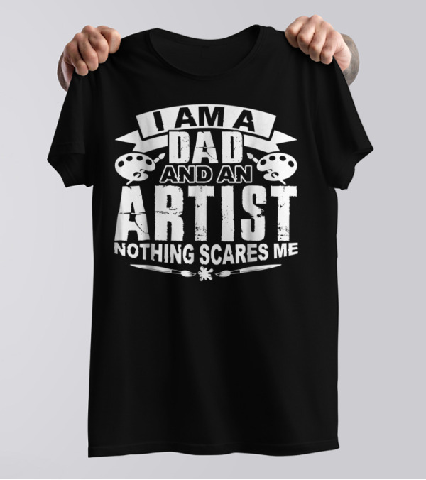 I Am A Dad And An Artist Nothing Scares Me T-Shirt
