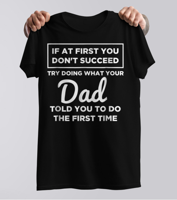 If At First You Don't Succeed Try Doing What Your Dad Told You To Do The First Time T-Shirt