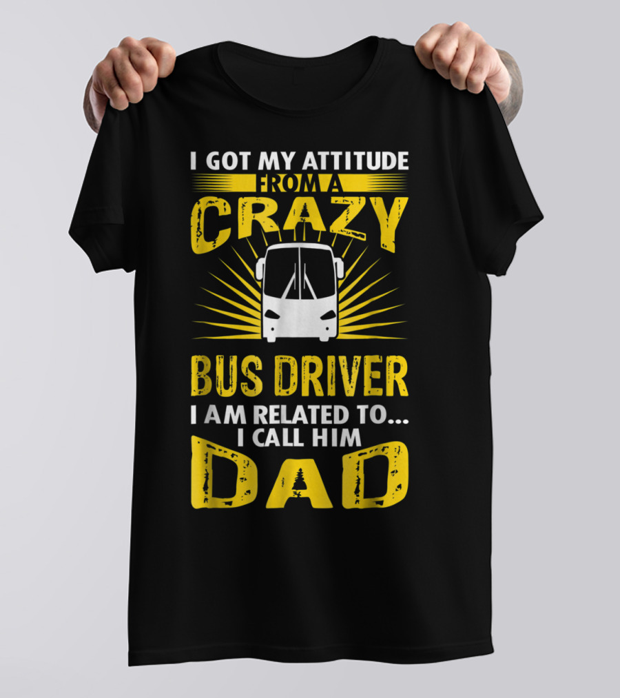 I Got My Attitude From A Crazy Bus Driver I Am Related To I Call Him Dad T-Shirt