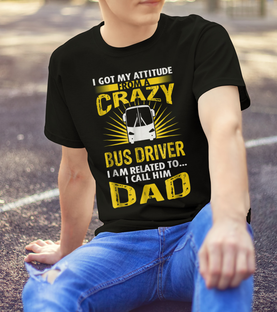 I Got My Attitude From A Crazy Bus Driver I Am Related To I Call Him Dad T-Shirt