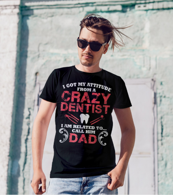I Got My Attitude From A Crazy Dentist I Am Related To Call Him Dad T-Shirt