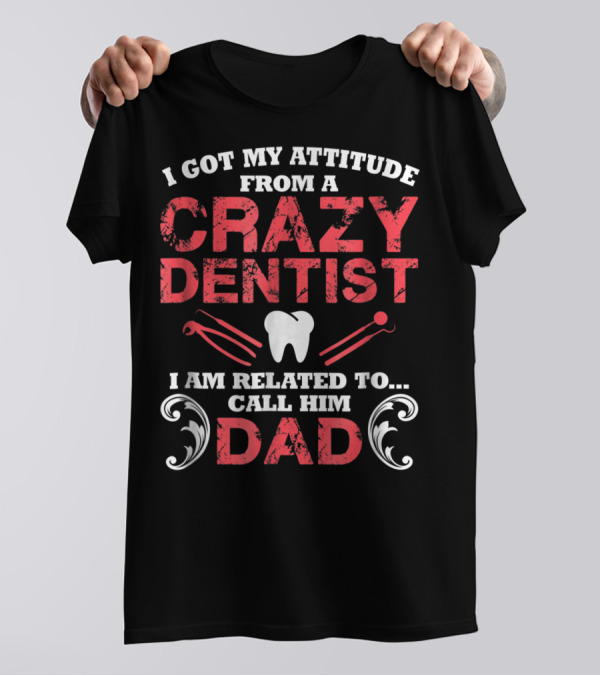 I Got My Attitude From A Crazy Dentist I Am Related To Call Him Dad T-Shirt
