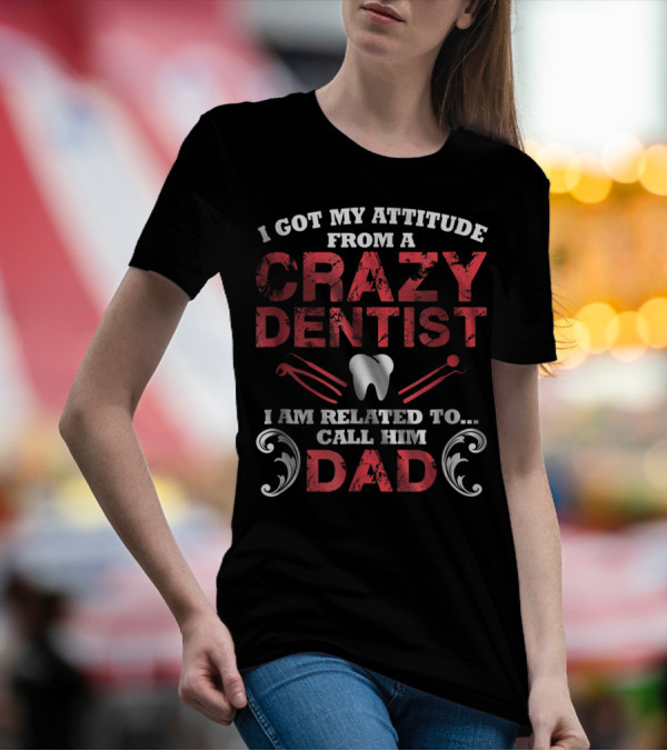 I Got My Attitude From A Crazy Dentist I Am Related To Call Him Dad T-Shirt