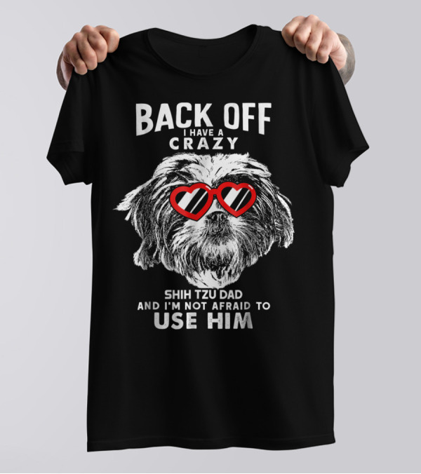 Back Off I Have A Crazy Shih Tzu Dad And I'm Not Afraid To Use Him T-Shirt