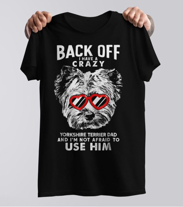BACK OFF I HAVE A CRAZY YORKSHIRE TERRIER DAD AND I'M NOT AFRAID TO USE HIM T-Shirt