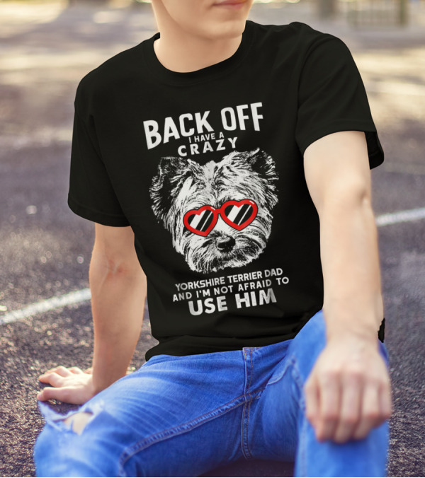BACK OFF I HAVE A CRAZY YORKSHIRE TERRIER DAD AND I'M NOT AFRAID TO USE HIM T-Shirt