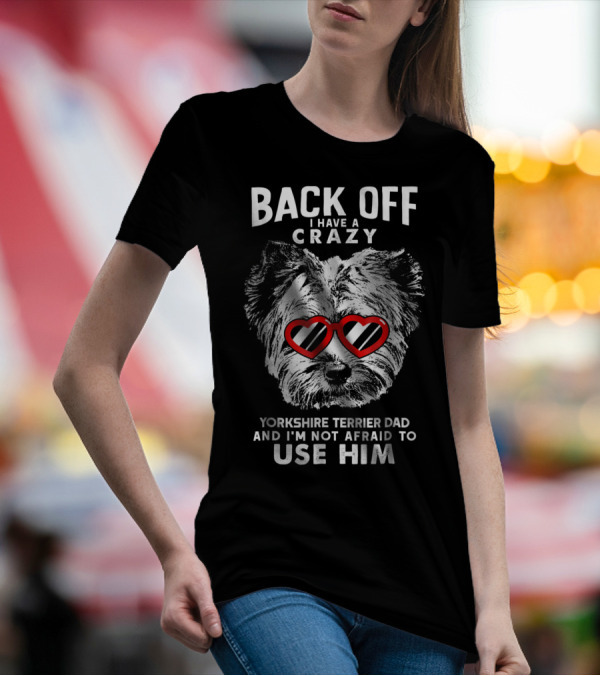 BACK OFF I HAVE A CRAZY YORKSHIRE TERRIER DAD AND I'M NOT AFRAID TO USE HIM T-Shirt