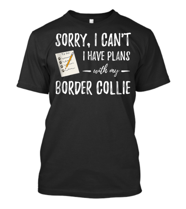 Sorry I Can't I Have Plans With My Border Collie To Do List Funny Dog Mom Or Dog Dad T-Shirt