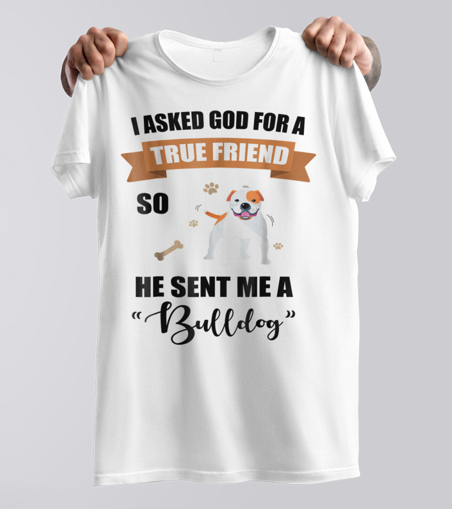 I Asked God For A True Friend So He Sent Me A Bulldog T-Shirt