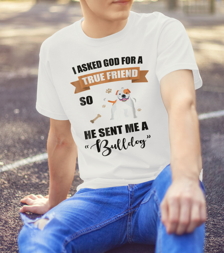 I Asked God For A True Friend So He Sent Me A Bulldog T-Shirt