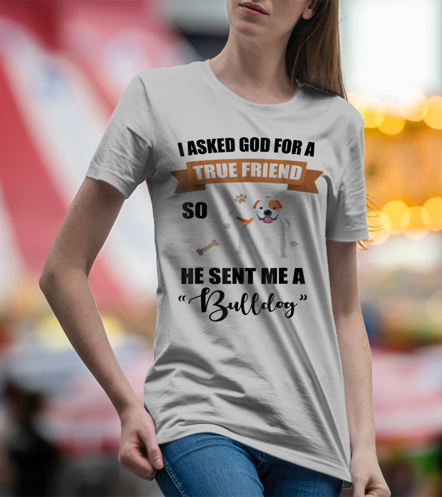 I Asked God For A True Friend So He Sent Me A Bulldog T-Shirt