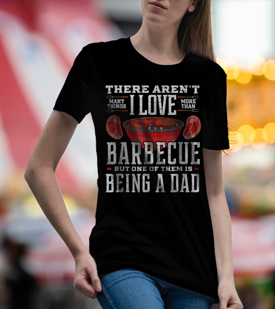 There Aren't Many Things I Love More Than Barbecue But One Of Them Is Being A Dad T-Shirt