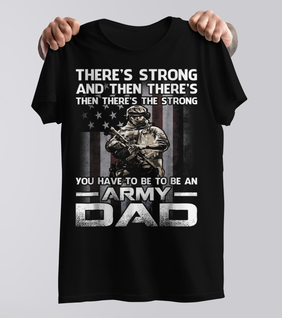 THERE'S STRONG AND THEN THERE'S THE STRONG YOU HAVE TO BE TO BE AN ARMY DAD T-Shirt