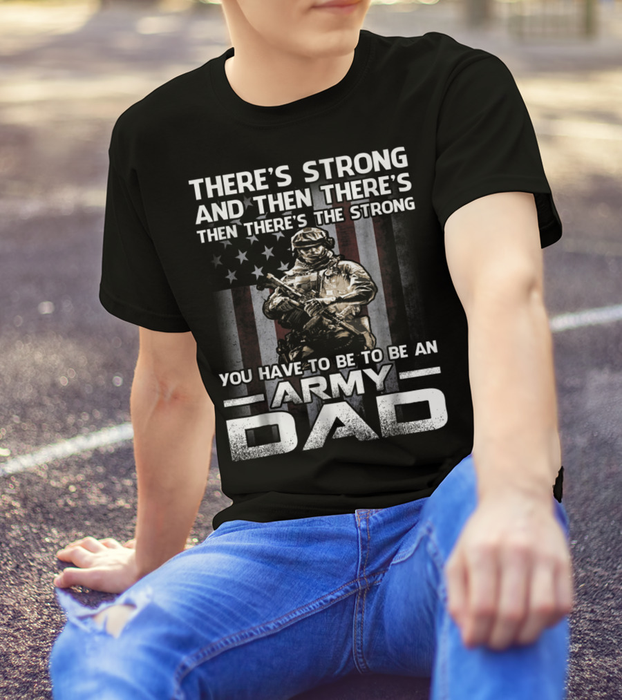 THERE'S STRONG AND THEN THERE'S THE STRONG YOU HAVE TO BE TO BE AN ARMY DAD T-Shirt
