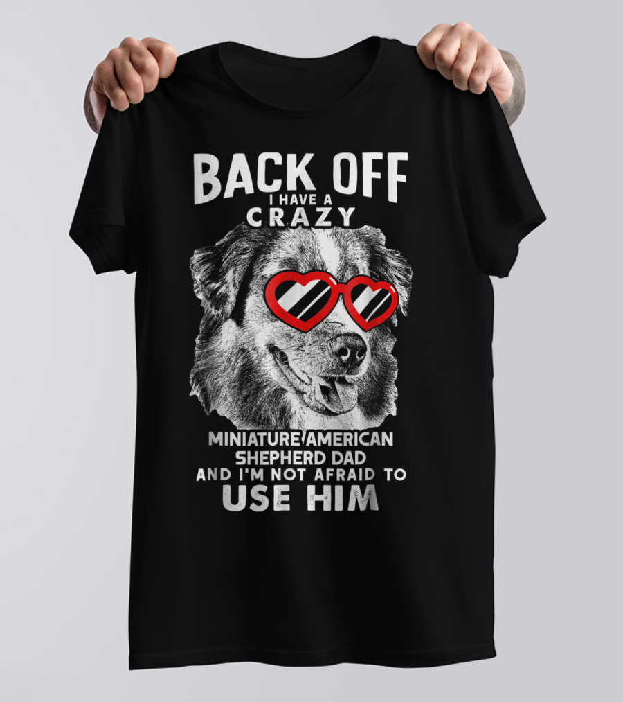 Back Off I Have A Crazy Miniature American Shepherd Dad And I'm Not Afraid To Use Him T-Shirt