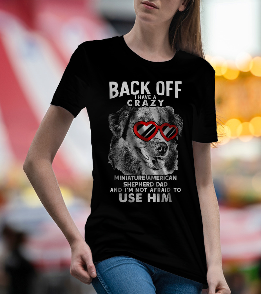 Back Off I Have A Crazy Miniature American Shepherd Dad And I'm Not Afraid To Use Him T-Shirt