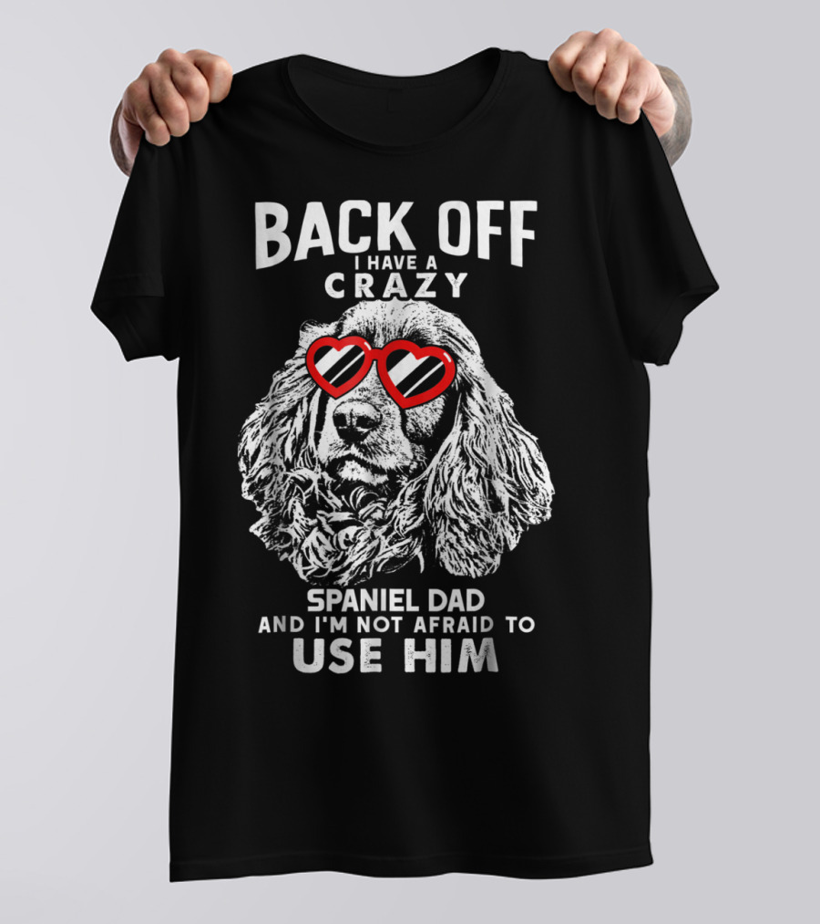 BACK OFF I HAVE A CRAZY SPANIEL DAD AND I'M NOT AFRAID TO USE HIM T-Shirt
