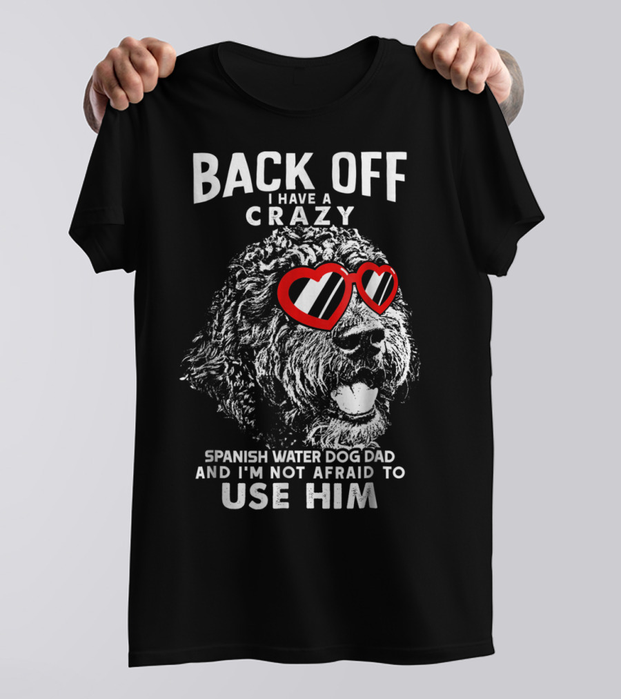 Back Off I Have A Crazy Spanish Water Dog Dad And I'm Not Afraid To Use Him T-Shirt