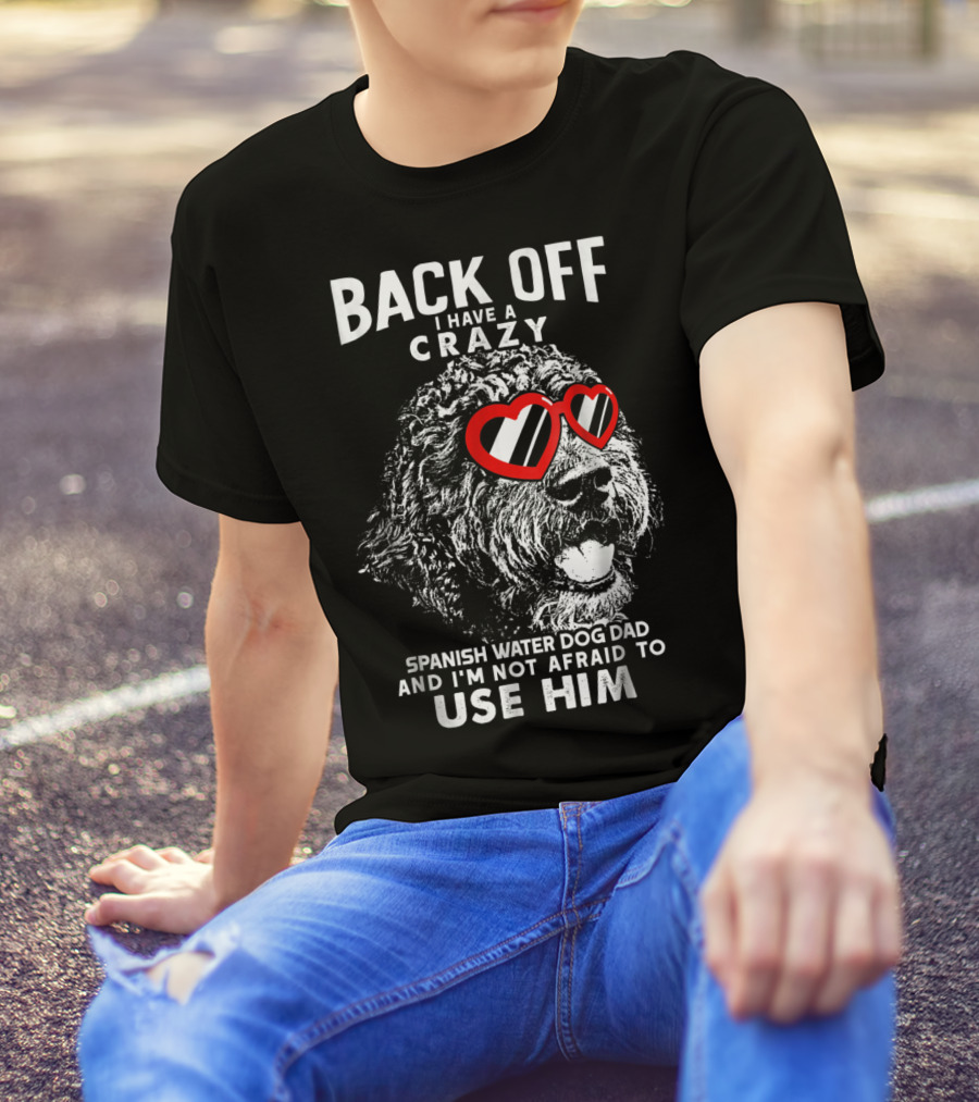 Back Off I Have A Crazy Spanish Water Dog Dad And I'm Not Afraid To Use Him T-Shirt