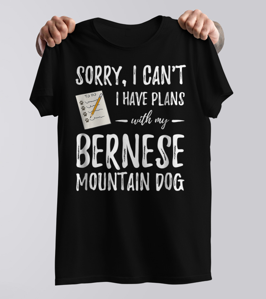 Sorry I Can't I Have Plans With My Bernese Mountain Dog T-Shirt