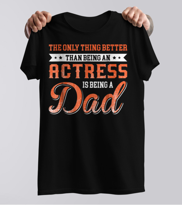 The Only Thing Better Than Being An Actress Is Being A Dad T-Shirt