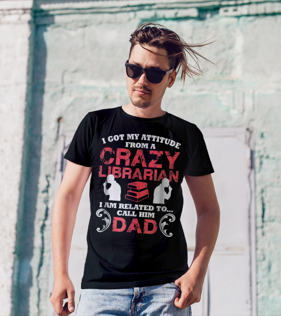 I Got My Attitude From A Crazy Librarian I Am Related To Call Him Dad T-Shirt