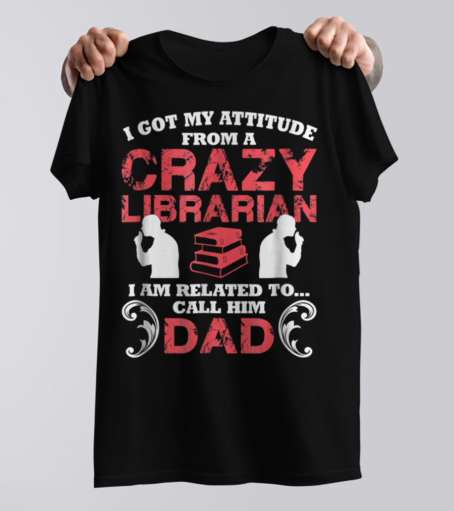 I Got My Attitude From A Crazy Librarian I Am Related To Call Him Dad T-Shirt