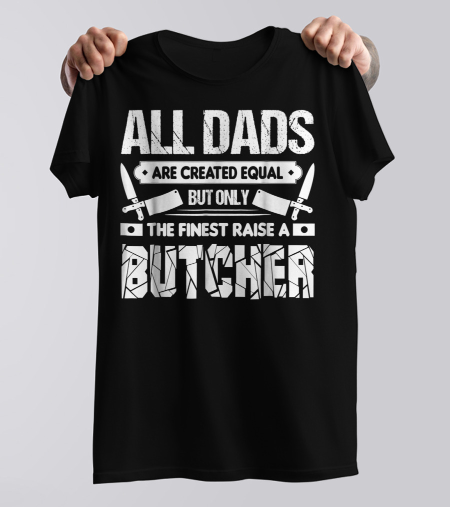 All Dads Are Created Equal But Only The Finest Raise A Butcher T-Shirt