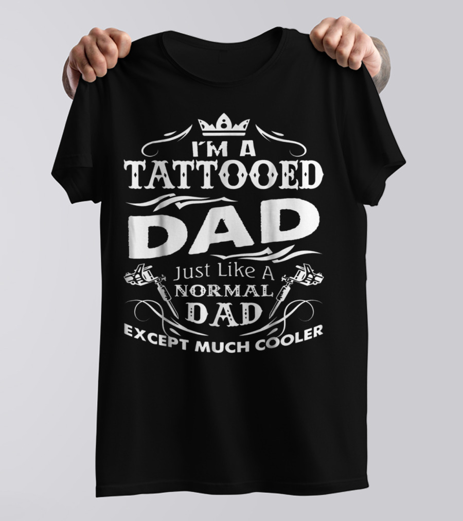 I'm A Tattooed Dad Just Like A Normal Dad Except Much Cooler T-Shirt
