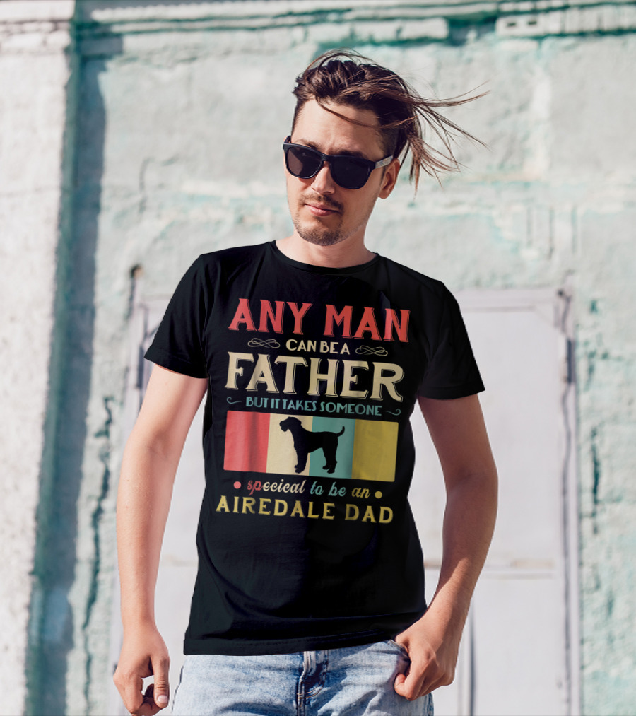 Any Man Can Be A Father But It Takes Someone Special To Be An Airedale Dad Airedale Terrier Dog T-Shirt
