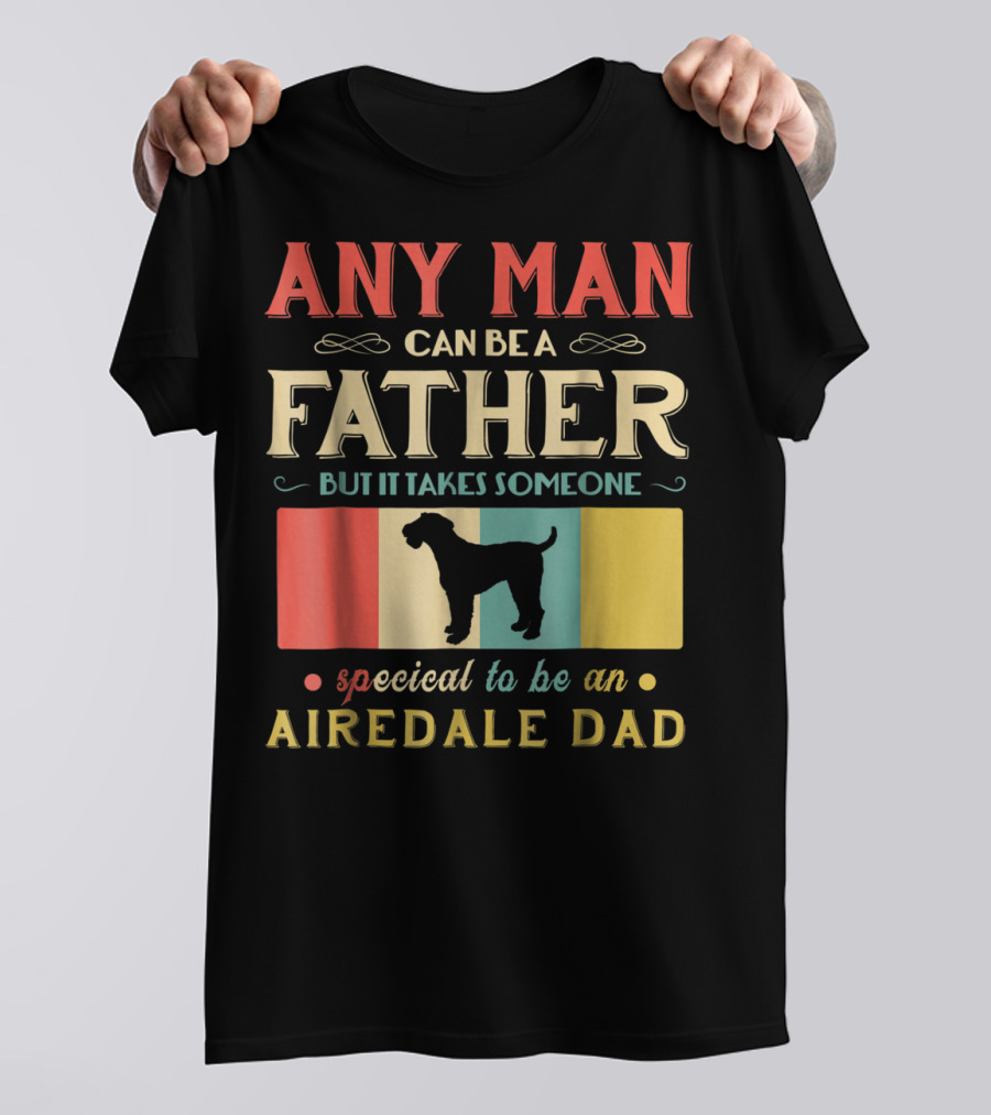 Any Man Can Be A Father But It Takes Someone Special To Be An Airedale Dad Airedale Terrier Dog T-Shirt