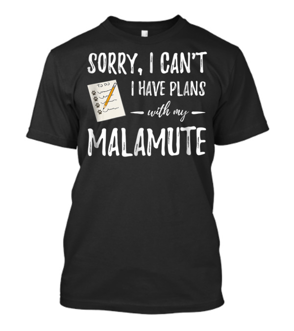 Sorry I Can't I Have Plans With My Malamute Dog Mom Dog Dad T-Shirt