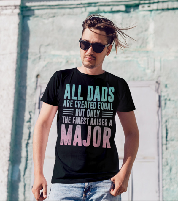 ALL DADS ARE CREATED EQUAL BUT ONLY THE FINEST RAISES A MAJOR T-Shirt