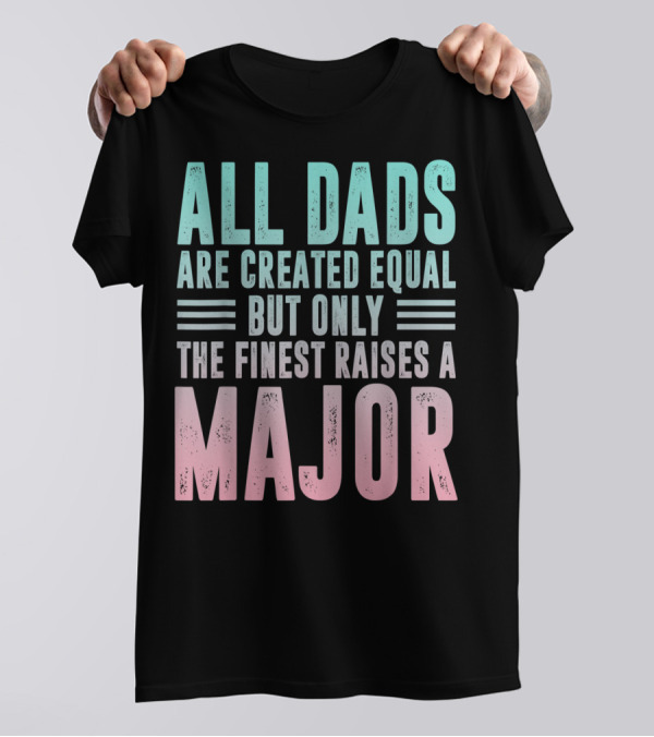 ALL DADS ARE CREATED EQUAL BUT ONLY THE FINEST RAISES A MAJOR T-Shirt