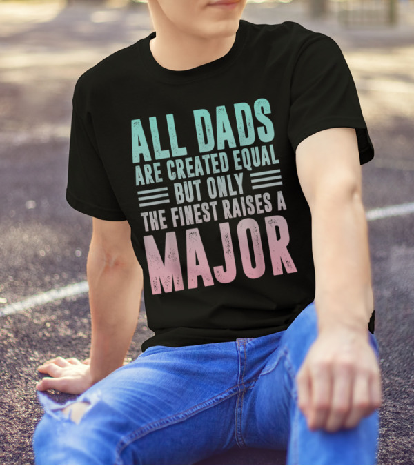 ALL DADS ARE CREATED EQUAL BUT ONLY THE FINEST RAISES A MAJOR T-Shirt