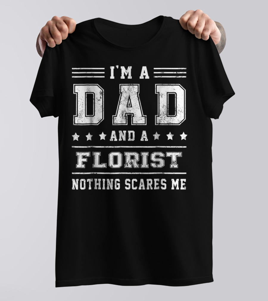I'M A DAD AND A FLORIST NOTHING SCARES ME T-Shirt