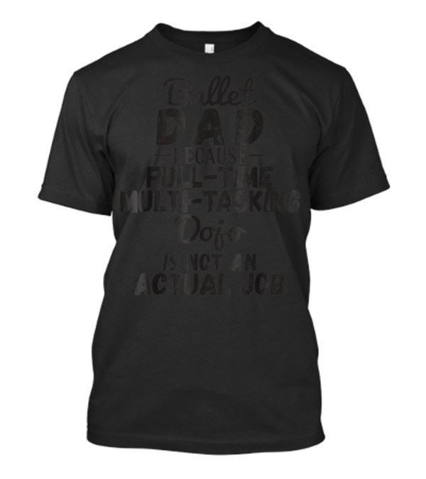 Ballet Dad Because Full-Time Multi-Tasking Dojo Is Not An Actual Job T-Shirt